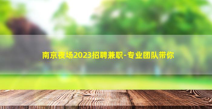 南京夜场2023招聘兼职-专业团队带你