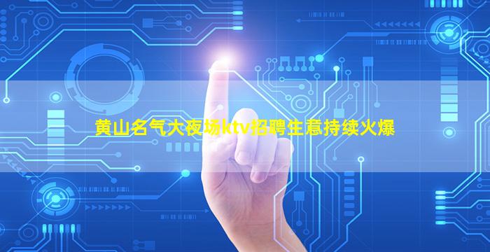 黄山名气大夜场ktv招聘生意持续火爆